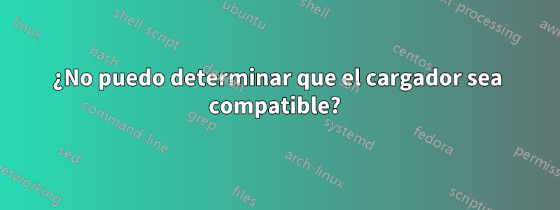 ¿No puedo determinar que el cargador sea compatible? 