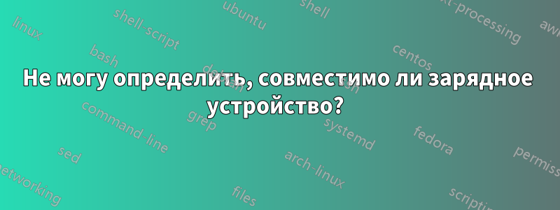 Не могу определить, совместимо ли зарядное устройство? 
