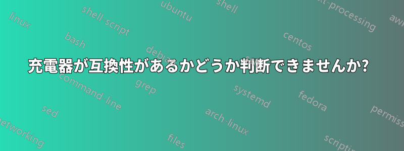 充電器が互換性があるかどうか判断できませんか? 