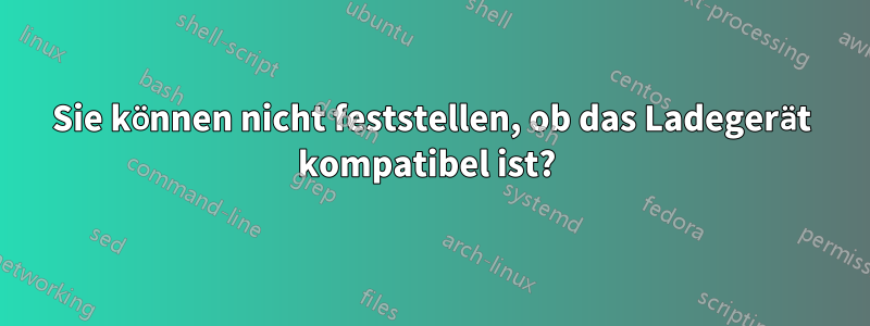 Sie können nicht feststellen, ob das Ladegerät kompatibel ist? 
