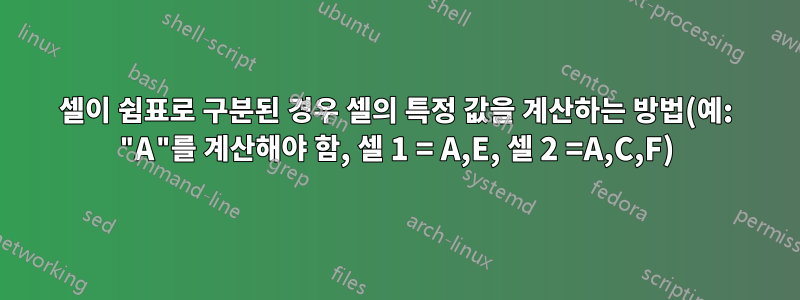 셀이 쉼표로 구분된 경우 셀의 특정 값을 계산하는 방법(예: "A"를 계산해야 함, 셀 1 = A,E, 셀 2 =A,C,F)