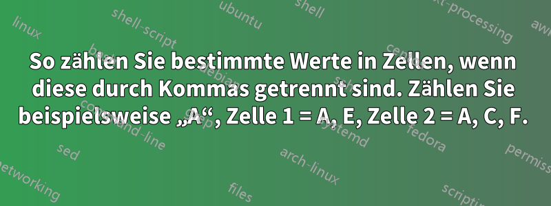 So zählen Sie bestimmte Werte in Zellen, wenn diese durch Kommas getrennt sind. Zählen Sie beispielsweise „A“, Zelle 1 = A, E, Zelle 2 = A, C, F.