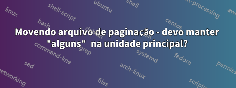 Movendo arquivo de paginação - devo manter "alguns" na unidade principal?