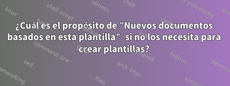 ¿Cuál es el propósito de "Nuevos documentos basados ​​en esta plantilla" si no los necesita para crear plantillas?