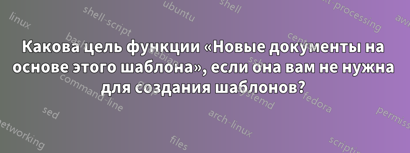 Какова цель функции «Новые документы на основе этого шаблона», если она вам не нужна для создания шаблонов?