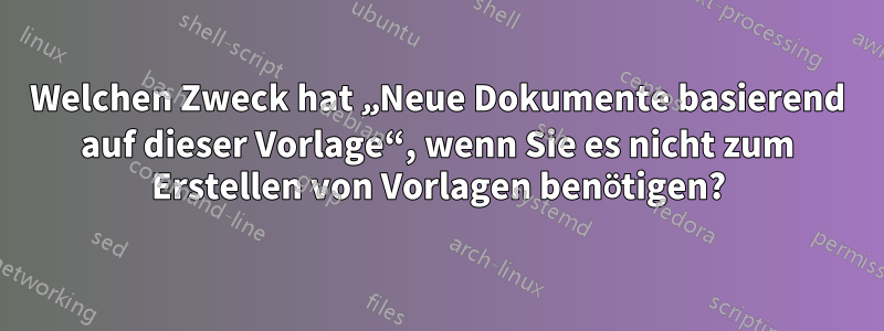 Welchen Zweck hat „Neue Dokumente basierend auf dieser Vorlage“, wenn Sie es nicht zum Erstellen von Vorlagen benötigen?