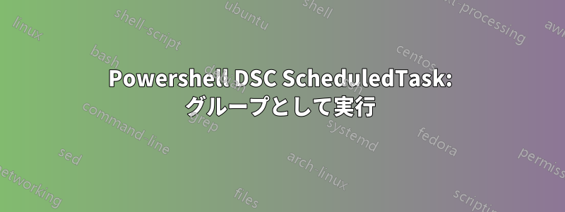 Powershell DSC ScheduledTask: グループとして実行