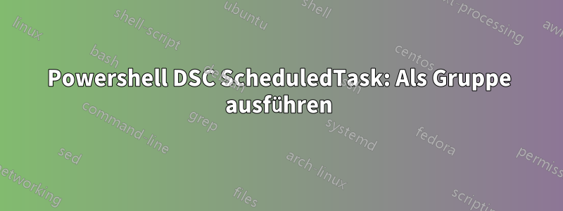 Powershell DSC ScheduledTask: Als Gruppe ausführen