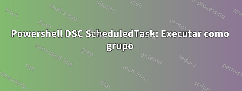 Powershell DSC ScheduledTask: Executar como grupo