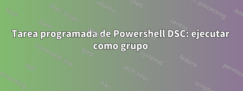 Tarea programada de Powershell DSC: ejecutar como grupo