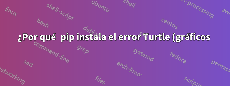¿Por qué pip instala el error Turtle (gráficos)?