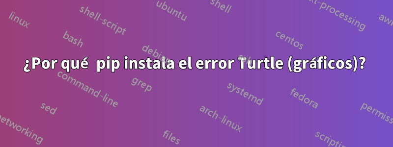 ¿Por qué pip instala el error Turtle (gráficos)?