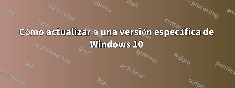 Cómo actualizar a una versión específica de Windows 10
