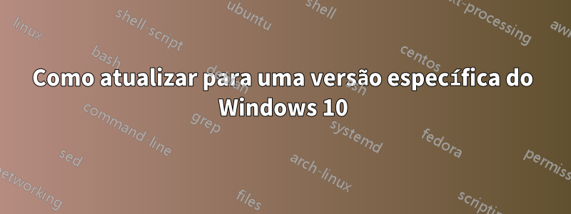 Como atualizar para uma versão específica do Windows 10