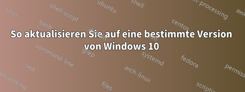 So aktualisieren Sie auf eine bestimmte Version von Windows 10