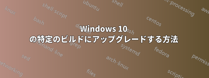 Windows 10 の特定のビルドにアップグレードする方法