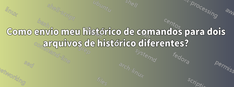 Como envio meu histórico de comandos para dois arquivos de histórico diferentes?