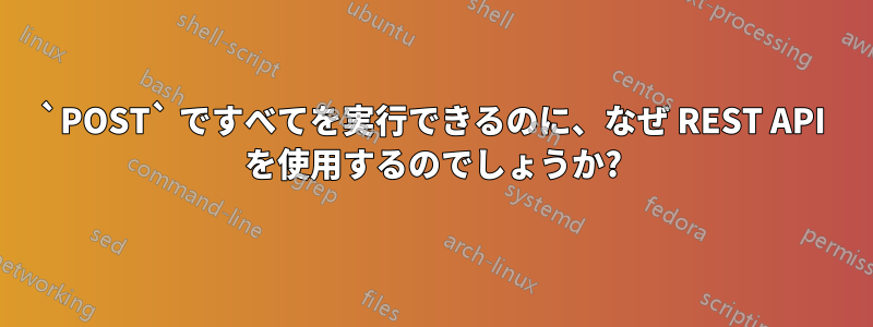 `POST` ですべてを実行できるのに、なぜ REST API を使用するのでしょうか?
