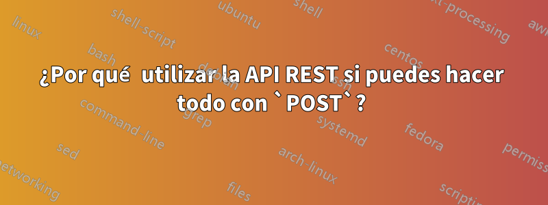 ¿Por qué utilizar la API REST si puedes hacer todo con `POST`?