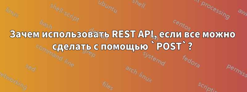 Зачем использовать REST API, если все можно сделать с помощью `POST`?