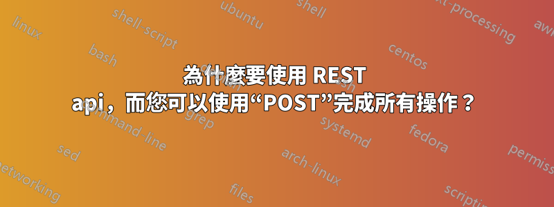 為什麼要使用 REST api，而您可以使用“POST”完成所有操作？