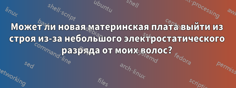 Может ли новая материнская плата выйти из строя из-за небольшого электростатического разряда от моих волос?