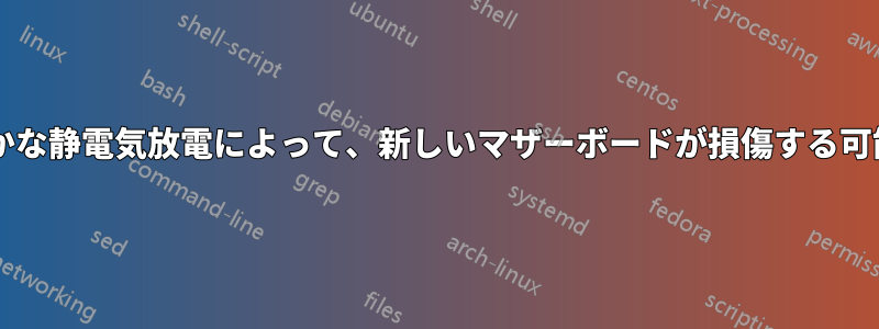 髪の毛からのわずかな静電気放電によって、新しいマザーボードが損傷する可能性はありますか?