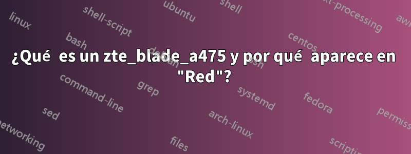 ¿Qué es un zte_blade_a475 y por qué aparece en "Red"?