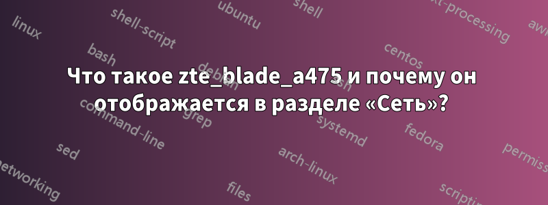 Что такое zte_blade_a475 и почему он отображается в разделе «Сеть»?