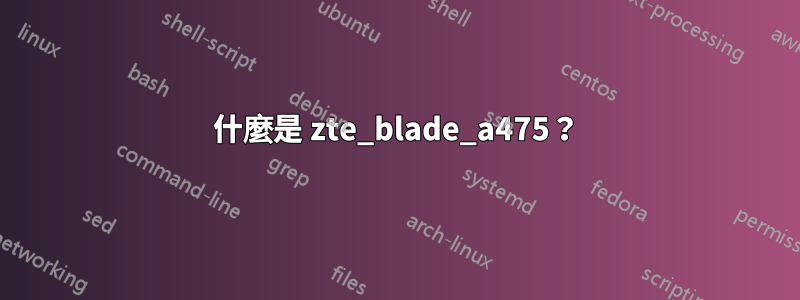 什麼是 zte_blade_a475？