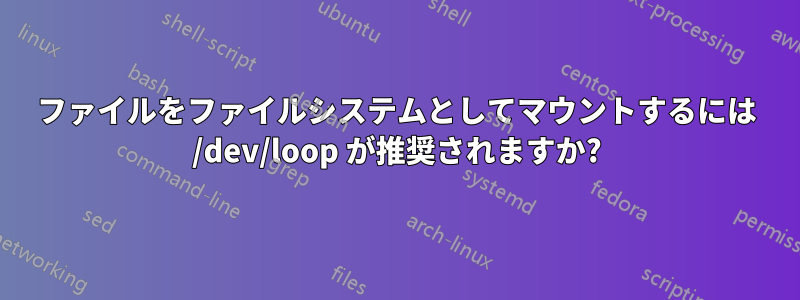 ファイルをファイルシステムとしてマウントするには /dev/loop が推奨されますか?