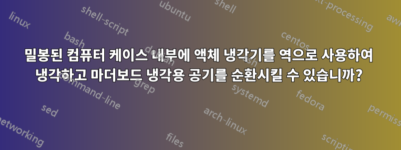 밀봉된 컴퓨터 케이스 내부에 액체 냉각기를 역으로 사용하여 냉각하고 마더보드 냉각용 공기를 순환시킬 수 있습니까?