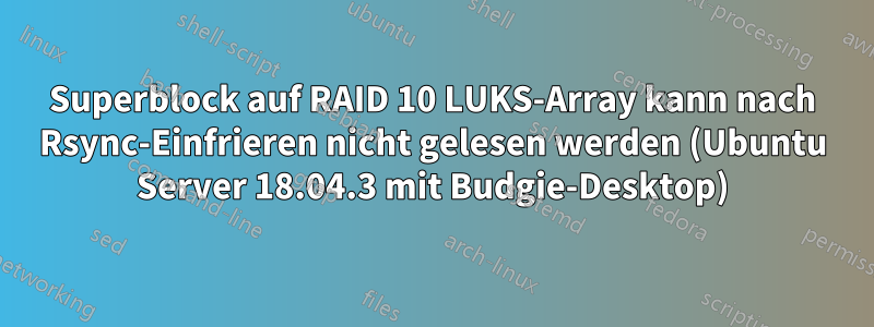 Superblock auf RAID 10 LUKS-Array kann nach Rsync-Einfrieren nicht gelesen werden (Ubuntu Server 18.04.3 mit Budgie-Desktop)