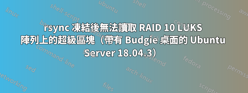 rsync 凍結後無法讀取 RAID 10 LUKS 陣列上的超級區塊（帶有 Budgie 桌面的 Ubuntu Server 18.04.3）