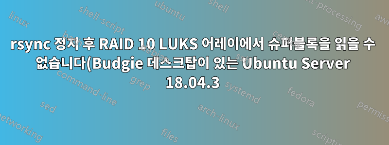 rsync 정지 후 RAID 10 LUKS 어레이에서 슈퍼블록을 읽을 수 없습니다(Budgie 데스크탑이 있는 Ubuntu Server 18.04.3).