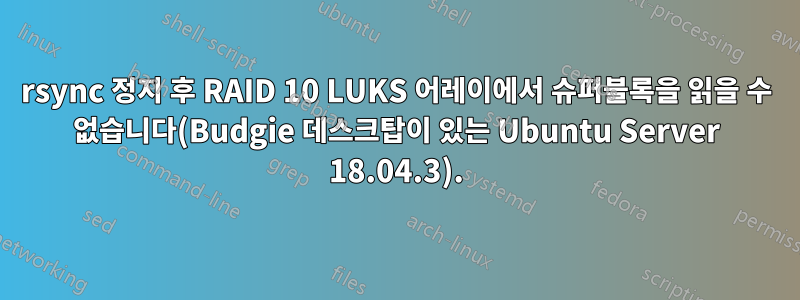 rsync 정지 후 RAID 10 LUKS 어레이에서 슈퍼블록을 읽을 수 없습니다(Budgie 데스크탑이 있는 Ubuntu Server 18.04.3).