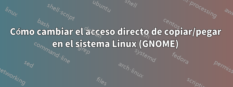 Cómo cambiar el acceso directo de copiar/pegar en el sistema Linux (GNOME)