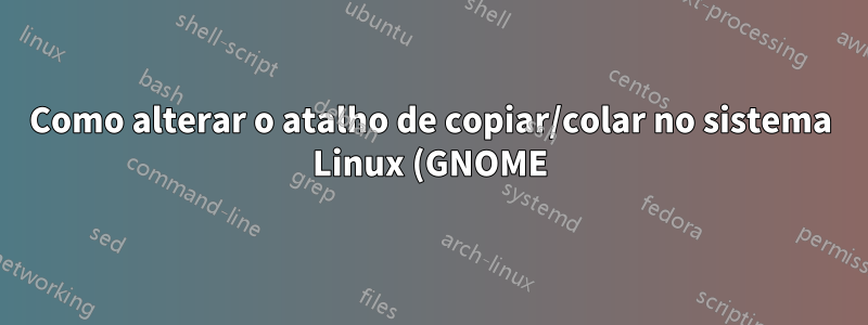 Como alterar o atalho de copiar/colar no sistema Linux (GNOME)