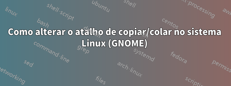 Como alterar o atalho de copiar/colar no sistema Linux (GNOME)