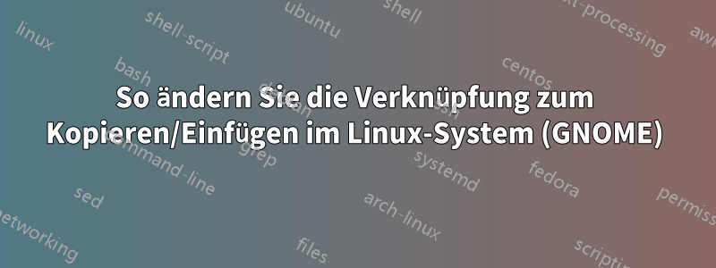 So ändern Sie die Verknüpfung zum Kopieren/Einfügen im Linux-System (GNOME)
