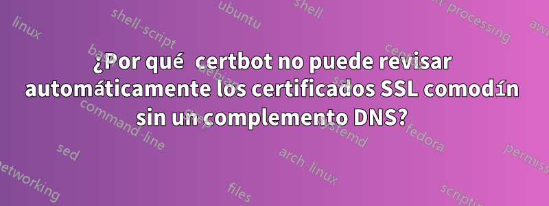 ¿Por qué certbot no puede revisar automáticamente los certificados SSL comodín sin un complemento DNS?