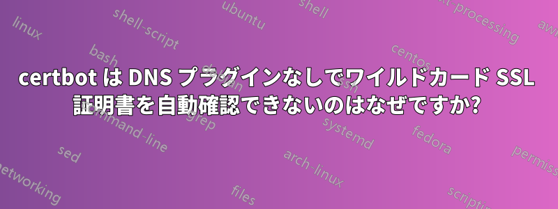 certbot は DNS プラグインなしでワイルドカード SSL 証明書を自動確認できないのはなぜですか?