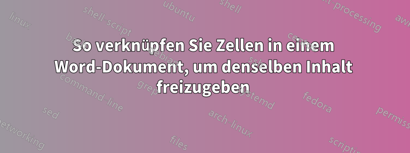So verknüpfen Sie Zellen in einem Word-Dokument, um denselben Inhalt freizugeben