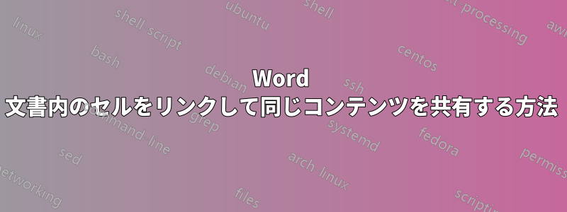 Word 文書内のセルをリンクして同じコンテンツを共有する方法