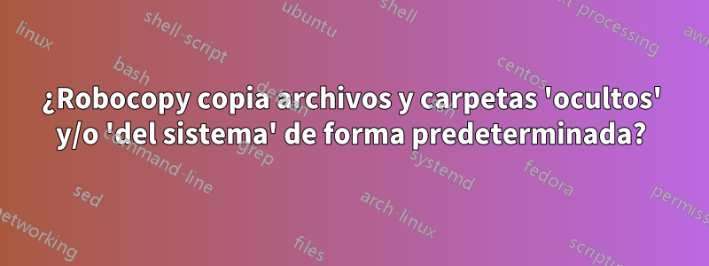 ¿Robocopy copia archivos y carpetas 'ocultos' y/o 'del sistema' de forma predeterminada?