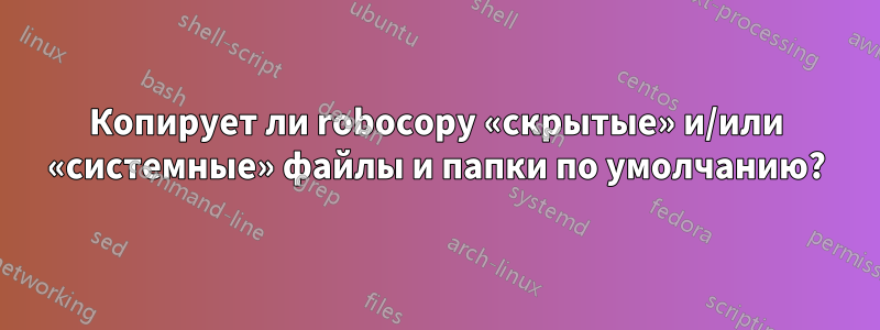 Копирует ли robocopy «скрытые» и/или «системные» файлы и папки по умолчанию?
