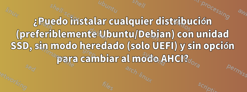 ¿Puedo instalar cualquier distribución (preferiblemente Ubuntu/Debian) con unidad SSD, sin modo heredado (solo UEFI) y sin opción para cambiar al modo AHCI?