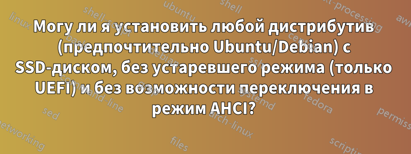 Могу ли я установить любой дистрибутив (предпочтительно Ubuntu/Debian) с SSD-диском, без устаревшего режима (только UEFI) и без возможности переключения в режим AHCI?