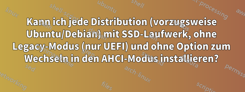 Kann ich jede Distribution (vorzugsweise Ubuntu/Debian) mit SSD-Laufwerk, ohne Legacy-Modus (nur UEFI) und ohne Option zum Wechseln in den AHCI-Modus installieren?