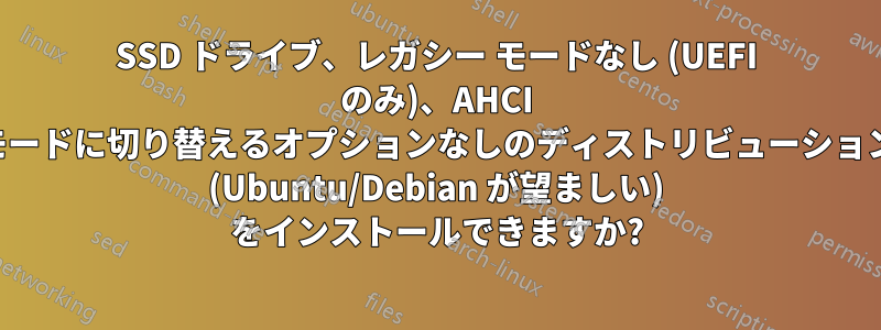 SSD ドライブ、レガシー モードなし (UEFI のみ)、AHCI モードに切り替えるオプションなしのディストリビューション (Ubuntu/Debian が望ましい) をインストールできますか?